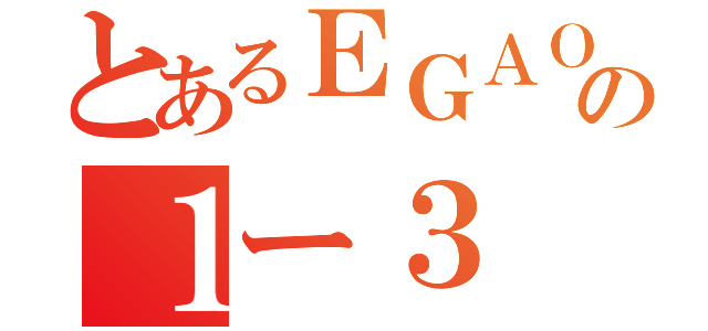 とあるＥＧＡＯの１ー３（）