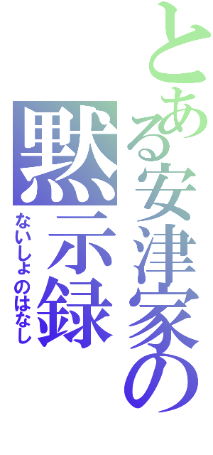 とある安津家の黙示録Ⅱ（ないしょのはなし）