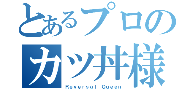 とあるプロのカツ丼様（Ｒｅｖｅｒｓａｌ Ｑｕｅｅｎ）