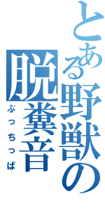 とある野獣の脱糞音Ⅱ（ぶっちっぱ）