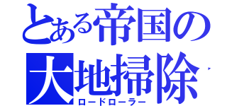 とある帝国の大地掃除（ロードローラー）