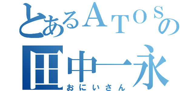 とあるＡＴＯＳの田中一永（おにいさん）