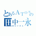 とあるＡＴＯＳの田中一永（おにいさん）