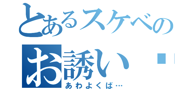 とあるスケベのお誘い♡（あわよくば…）