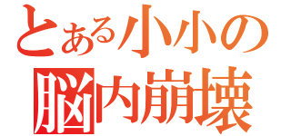 とある小小の脳内崩壊（）