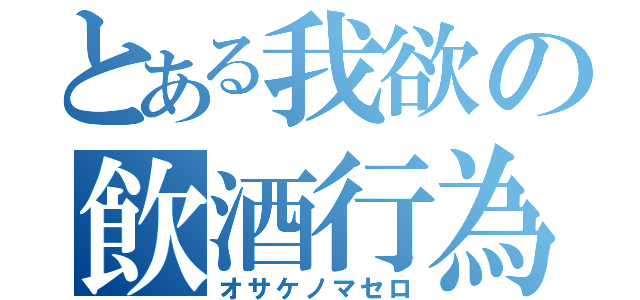 とある我欲の飲酒行為（オサケノマセロ）