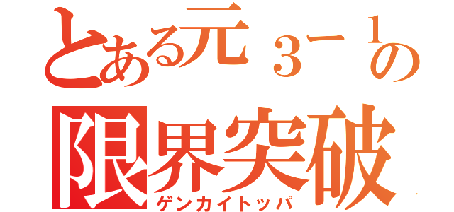 とある元３ー１の限界突破（ゲンカイトッパ）