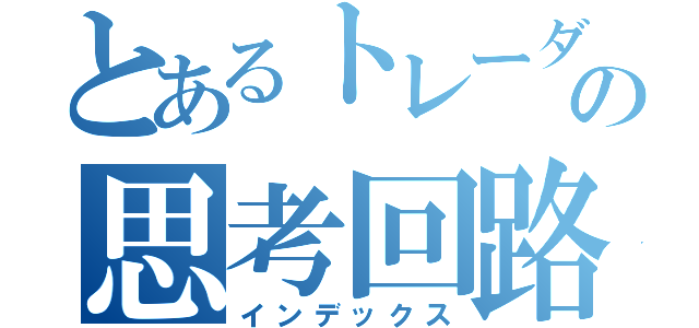 とあるトレーダーの思考回路（インデックス）