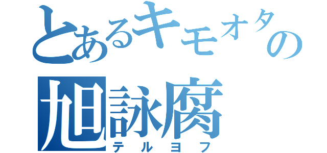 とあるキモオタの旭詠腐（テルヨフ）