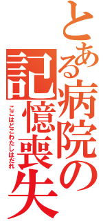 とある病院の記憶喪失（ここはどこわたしはだれ）