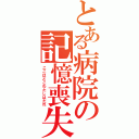 とある病院の記憶喪失（ここはどこわたしはだれ）