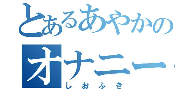 とあるあやかのオナニー生活（しおふき）