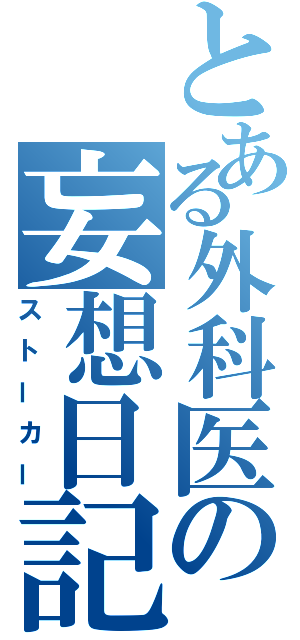 とある外科医の妄想日記（ストーカー）