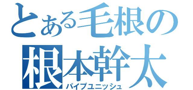 とある毛根の根本幹太（パイプユニッシュ）