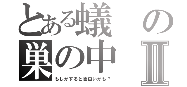 とある蟻の巣の中Ⅱ（もしかすると面白いかも？）