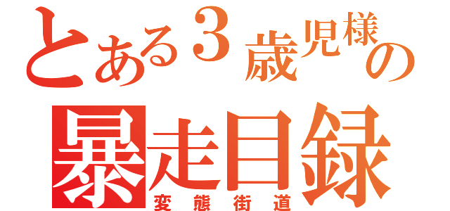 とある３歳児様の暴走目録（変態街道）