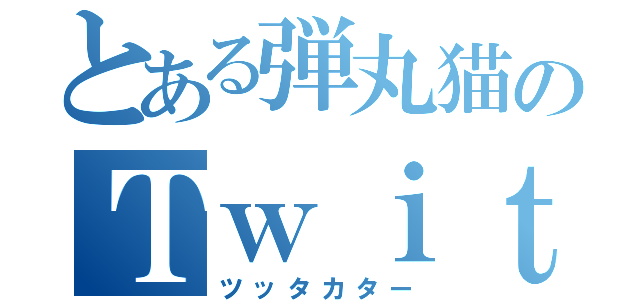 とある弾丸猫のＴｗｉｔｔｅｒ（ツッタカター）