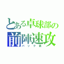 とある卓球部の前陣速攻（バック表）