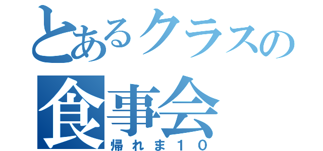 とあるクラスの食事会（帰れま１０）