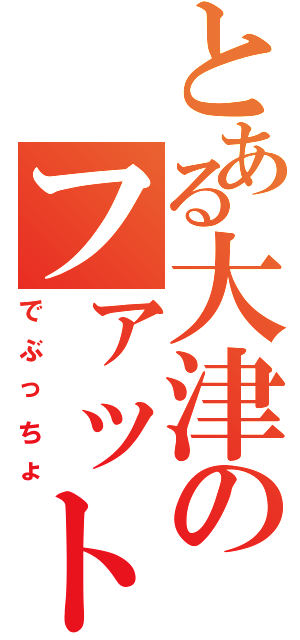 とある大津のファットマン（でぶっちょ）