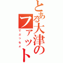 とある大津のファットマン（でぶっちょ）