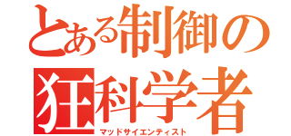 とある制御の狂科学者（マッドサイエンティスト）