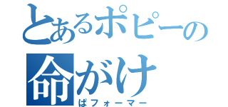 とあるポピーの命がけ（ぱフォーマー）