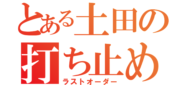 とある土田の打ち止め（ラストオーダー）