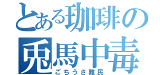 とある珈琲の兎馬中毒（ごちうさ難民）