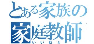 とある家族の家庭教師（いいねぇ）