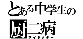 とある中学生の厨二病（アイタタター）