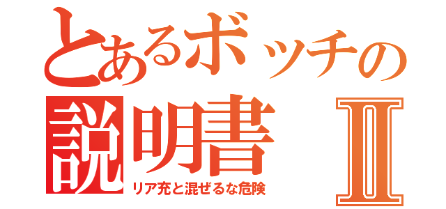 とあるボッチの説明書Ⅱ（リア充と混ぜるな危険）