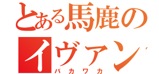 とある馬鹿のイヴァン（バカワカ）