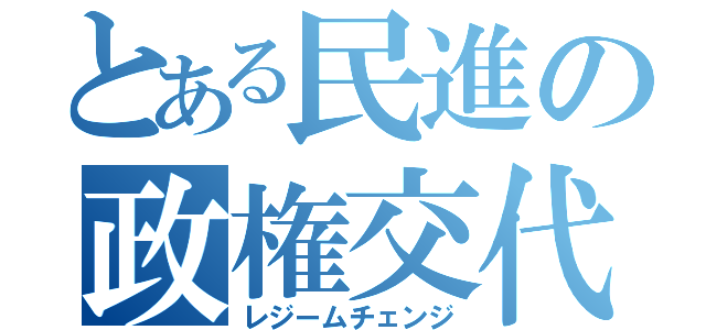 とある民進の政権交代（レジームチェンジ）