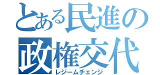 とある民進の政権交代（レジームチェンジ）