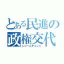 とある民進の政権交代（レジームチェンジ）