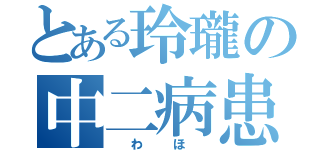 とある玲瓏の中二病患者（　わ　ほ　）