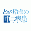 とある玲瓏の中二病患者（　わ　ほ　）