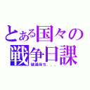 とある国々の戦争日課（破滅待ち．．．）