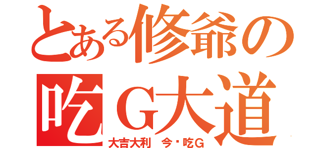 とある修爺の吃Ｇ大道（大吉大利 今晚吃Ｇ）