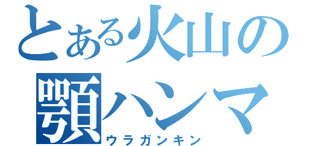 とある火山の顎ハンマー（ウラガンキン）