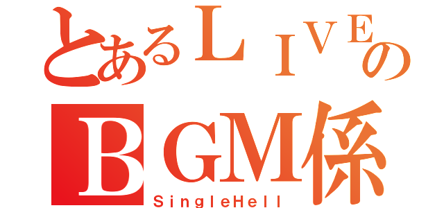 とあるＬＩＶＥのＢＧＭ係（ＳｉｎｇｌｅＨｅｌｌ）