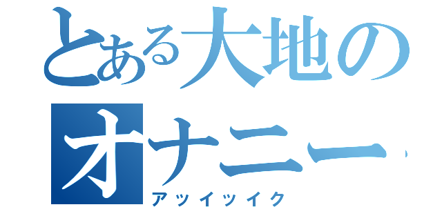 とある大地のオナニー（アッイッイク）