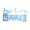 とあるくーちゃんの縦笛舐舐Ⅱ（インデックス）