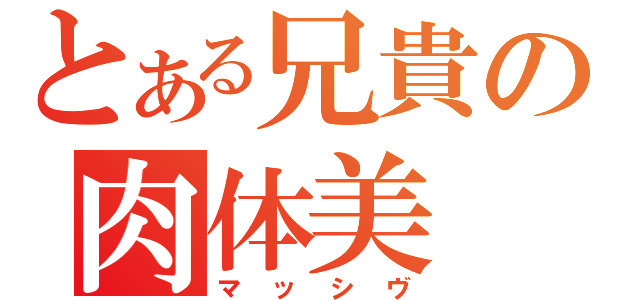 とある兄貴の肉体美（マッシヴ）