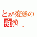 とある変態の痴漢（伝説）