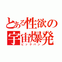 とある性欲の宇宙爆発（ビックバン）