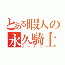 とある暇人の永久騎士（アキレス）