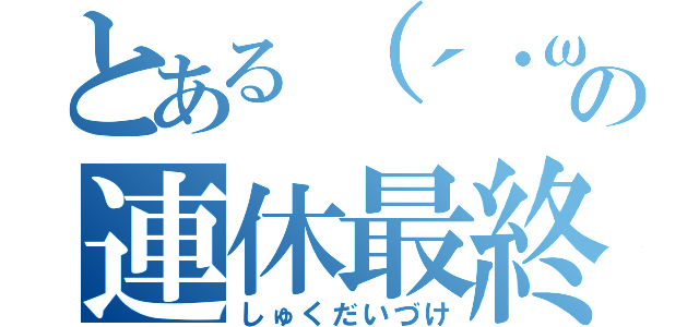 とある（´・ω・｀）の連休最終日（しゅくだいづけ）