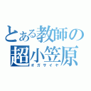 とある教師の超小笠原（オガサイヤ）